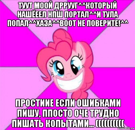 туут моой дррууг^^который нашёеел нпш портал^^и тула попал^^хаза^^воот не поверите!^^ простиие если ошибками пишу, ппосто оче трудно пишать копытами... ((((((((((