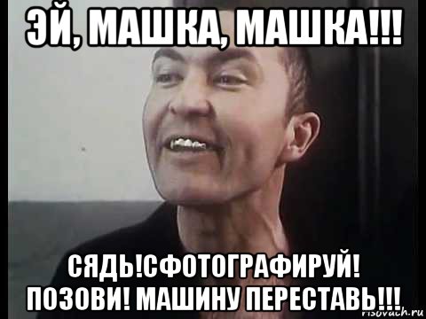 эй, машка, машка!!! сядь!сфотографируй! позови! машину переставь!!!, Мем ПИСТОН