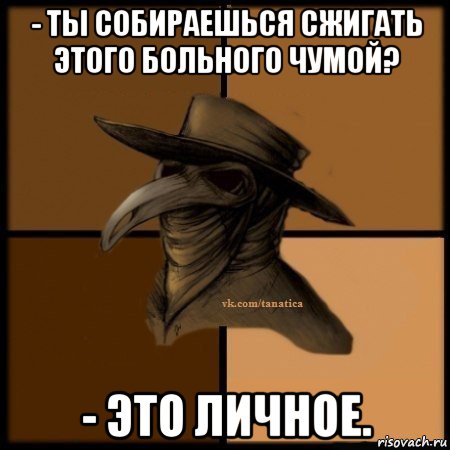 - ты собираешься сжигать этого больного чумой? - это личное., Мем Plague doctor