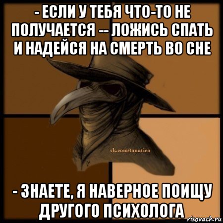 - если у тебя что-то не получается -- ложись спать и надейся на смерть во сне - знаете, я наверное поищу другого психолога, Мем Plague doctor