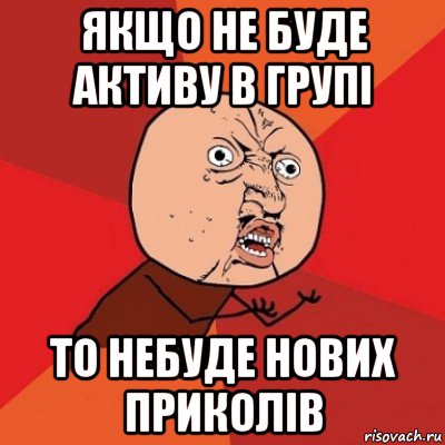 якщо не буде активу в групі то небуде нових приколів, Мем Почему