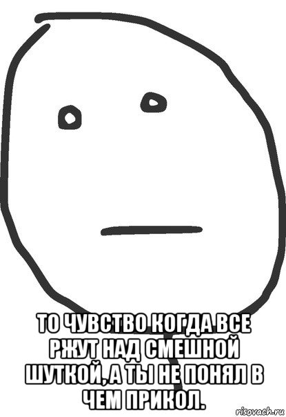  то чувство когда все ржут над смешной шуткой, а ты не понял в чем прикол., Мем покер фейс