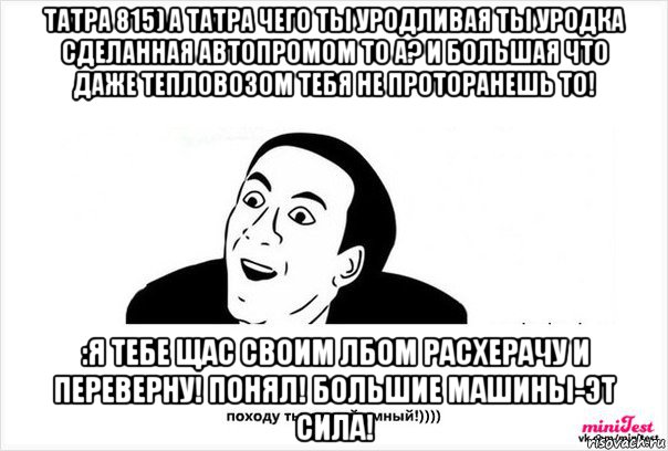 татра 815) а татра чего ты уродливая ты уродка сделанная автопромом то а? и большая что даже тепловозом тебя не проторанешь то! :я тебе щас своим лбом расхерачу и переверну! понял! большие машины-эт сила!, Мем Правда