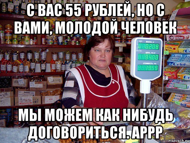 с вас 55 рублей, но с вами, молодой человек мы можем как нибудь договориться. аррр