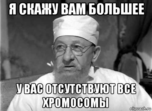 я скажу вам большее у вас отсутствуют все хромосомы, Мем Профессор Преображенский