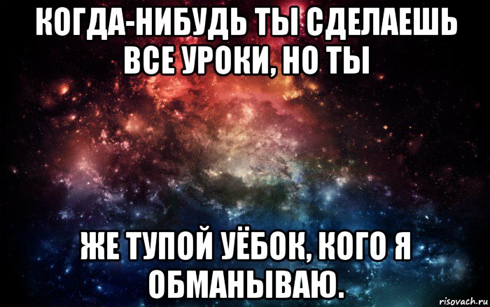 когда-нибудь ты сделаешь все уроки, но ты же тупой уёбок, кого я обманываю., Мем Просто космос