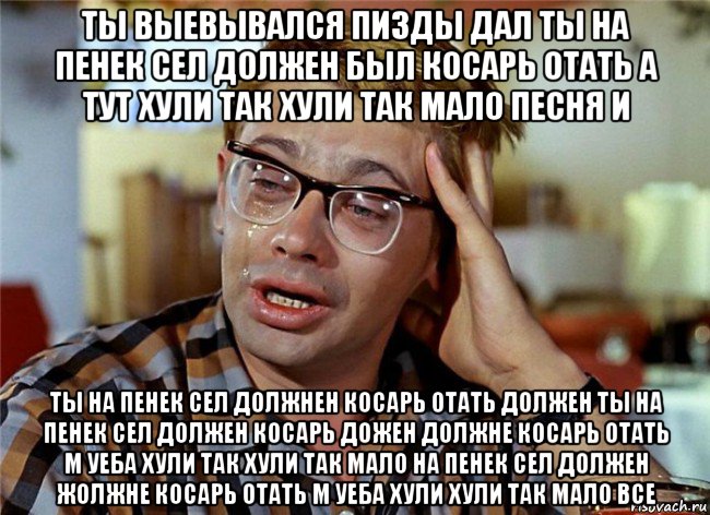 ты выевывался пизды дал ты на пенек сел должен был косарь отать а тут хули так хули так мало песня и ты на пенек сел должнен косарь отать должен ты на пенек сел должен косарь дожен должне косарь отать м уеба хули так хули так мало на пенек сел должен жолжне косарь отать м уеба хули хули так мало все, Мем Птичку жалко