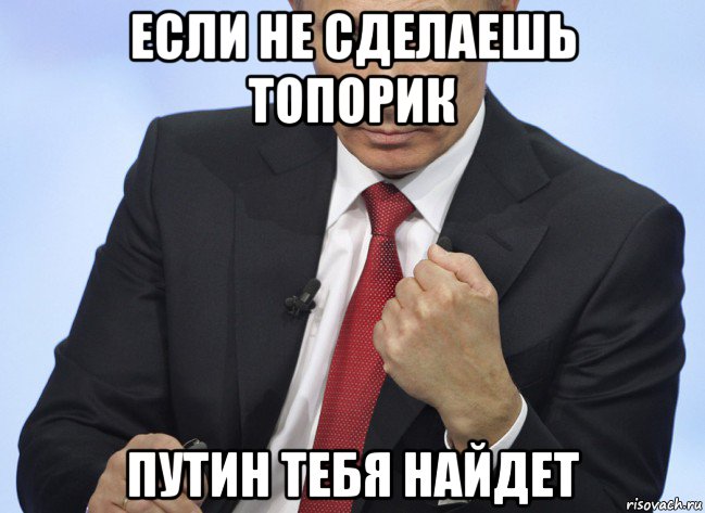 если не сделаешь топорик путин тебя найдет, Мем Путин показывает кулак