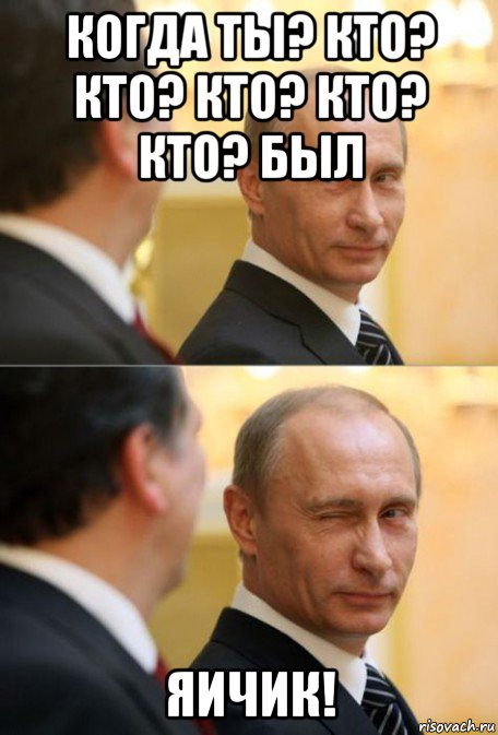 когда ты? кто? кто? кто? кто? кто? был яичик!