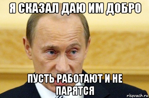 я сказал даю им добро пусть работают и не парятся, Мем путин