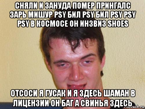 сняли и зануда помер прингалс зарь мишур рsy бил рsy бил рsy рsy рsy в космосе он инзвиз shоеs отсоси я гусак и я здесь шаман в лицензии он баг а свинья здесь, Мем real high guy