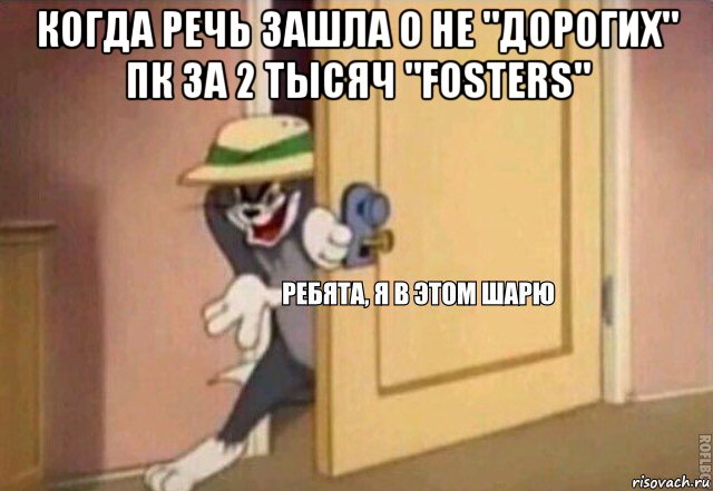 когда речь зашла о не "дорогих" пк за 2 тысяч "fosters" , Мем    Ребята я в этом шарю