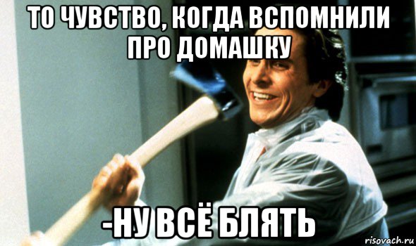 то чувство, когда вспомнили про домашку -ну всё блять, Мем Психопат с топором