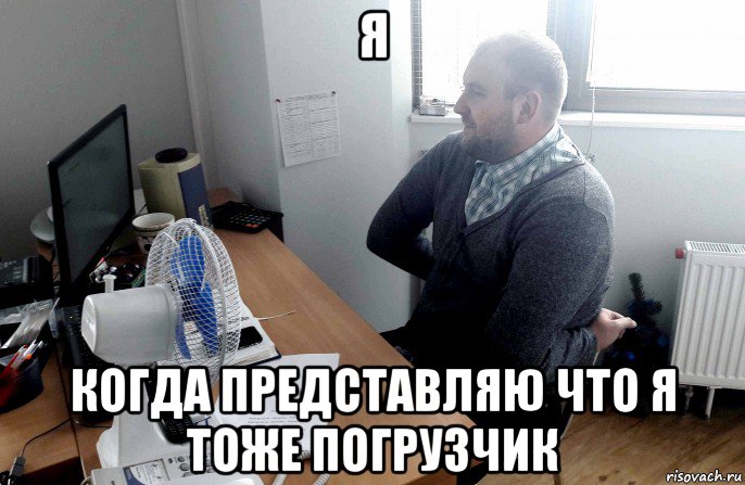 я когда представляю что я тоже погрузчик