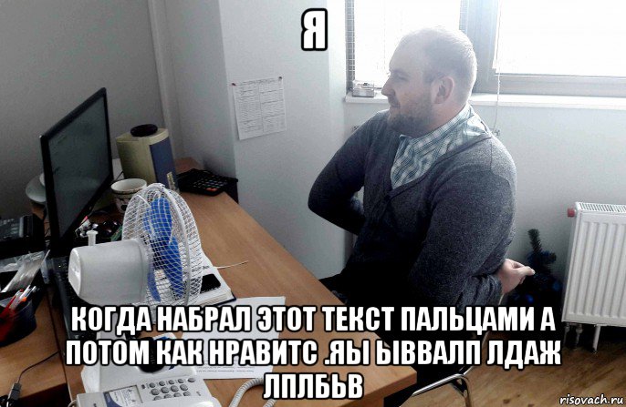 я когда набрал этот текст пальцами а потом как нравитс .яы ыввалп лдаж лплбьв