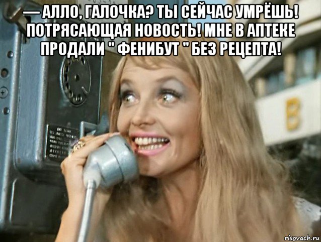 — алло, галочка? ты сейчас умрёшь! потрясающая новость! мне в аптеке продали " фенибут " без рецепта! , Мем С др