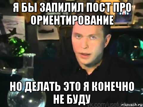 я бы запилил пост про ориентирование но делать это я конечно не буду, Мем Сергей Дружко