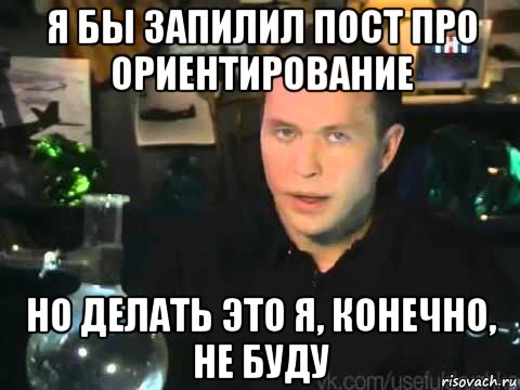 я бы запилил пост про ориентирование но делать это я, конечно, не буду