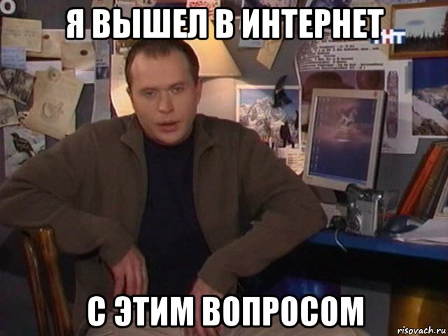 я вышел в интернет с этим вопросом, Мем Сергей Дружко
