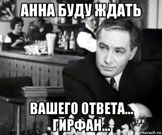 анна буду ждать вашего ответа... гирфан...