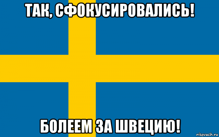 так, сфокусировались! болеем за швецию!