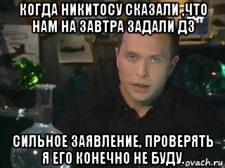 когда никитосу сказали ,что нам на завтра задали дз сильное заявление, проверять я его конечно не буду.