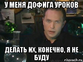 у меня дофига уроков делать их, конечно, я не буду