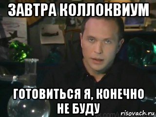 завтра коллоквиум готовиться я, конечно не буду