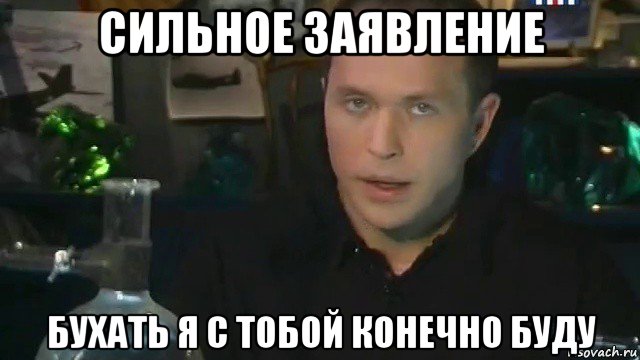 сильное заявление бухать я с тобой конечно буду