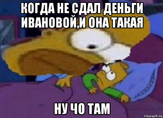 когда не сдал деньги ивановой,и она такая ну чо там