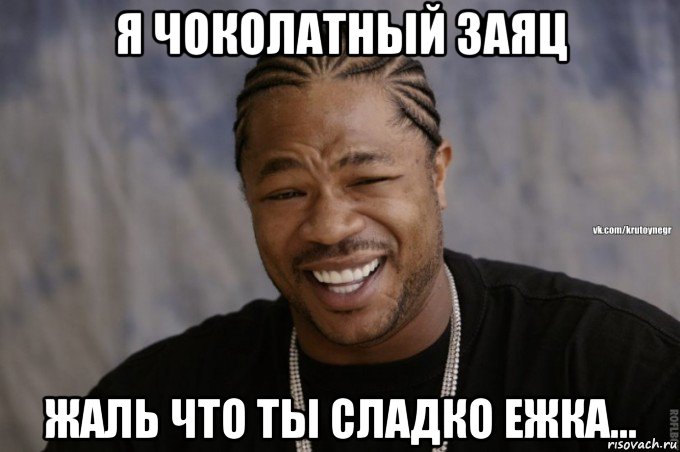 я чоколатный заяц жаль что ты сладко ежка...