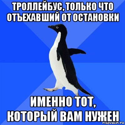 троллейбус, только что отъехавший от остановки именно тот, который вам нужен