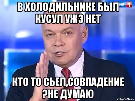 в холодильнике был кусул ужэ нет кто то сьел,совпадение ?не думаю