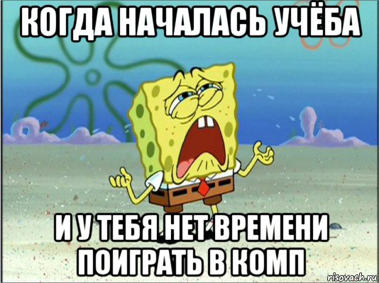 когда началась учёба и у тебя нет времени поиграть в комп, Мем Спанч Боб плачет