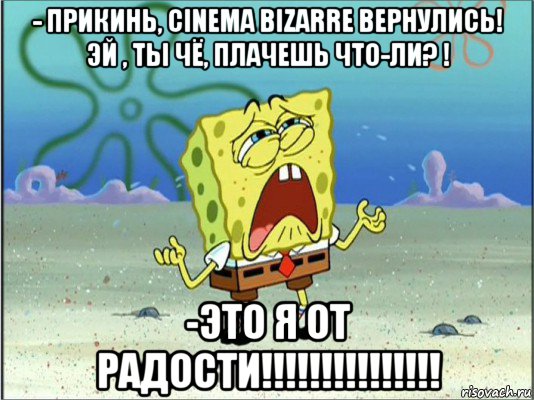 - прикинь, cinema bizarre вернулись! эй , ты чё, плачешь что-ли? ! -это я от радости!!!!!!!!!!!!!!!, Мем Спанч Боб плачет