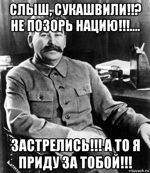 слыш, сукашвили!!? не позорь нацию!!!.... застрелись!!! а то я приду за тобой!!!, Мем  иосиф сталин