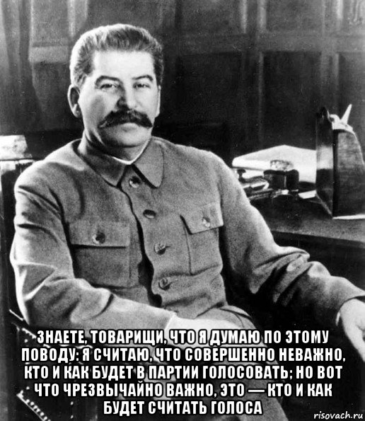  знаете, товарищи, что я думаю по этому поводу: я считаю, что совершенно неважно, кто и как будет в партии голосовать; но вот что чрезвычайно важно, это — кто и как будет считать голоса, Мем  иосиф сталин