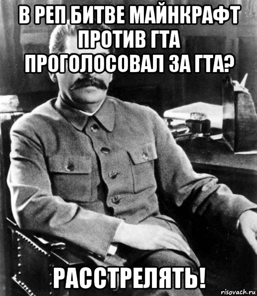 в реп битве майнкрафт против гта проголосовал за гта? расстрелять!, Мем  иосиф сталин