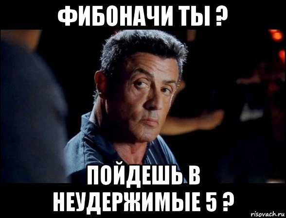 фибоначи ты ? пойдешь в неудержимые 5 ?