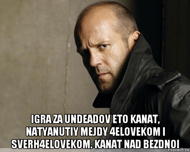  igra za undeadov eto kanat, natyanutiy mejdy 4elovekom i sverh4elovekom. kanat nad bezdnoi