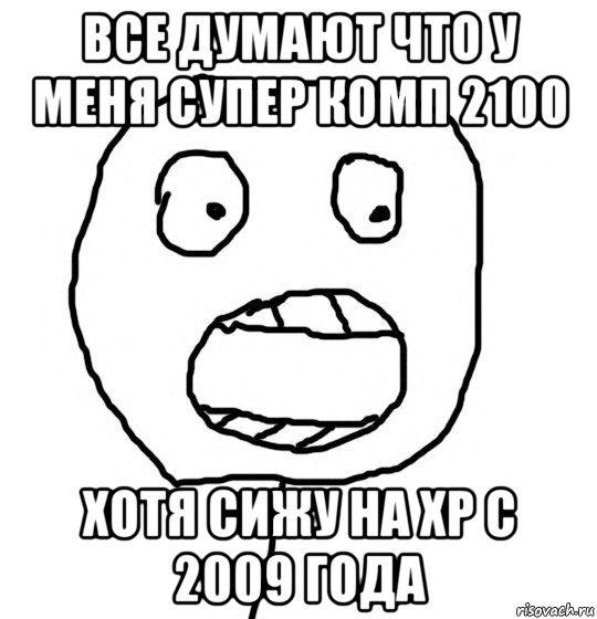 все думают что у меня супер комп 2100 хотя сижу на xp с 2009 года