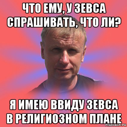 что ему, у зевса спрашивать, что ли? я имею ввиду зевса в религиозном плане, Мем татаринов