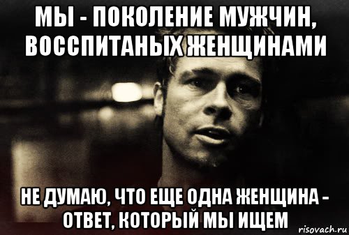 мы - поколение мужчин, восспитаных женщинами не думаю, что еще одна женщина - ответ, который мы ищем, Мем Тайлер