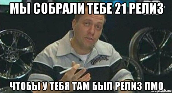 мы собрали тебе 21 релиз чтобы у тебя там был релиз пмо