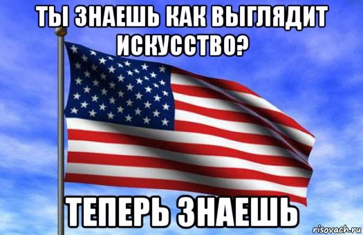 ты знаешь как выглядит искусство? теперь знаешь, Мем Теперь ты знаешь как выглядит   