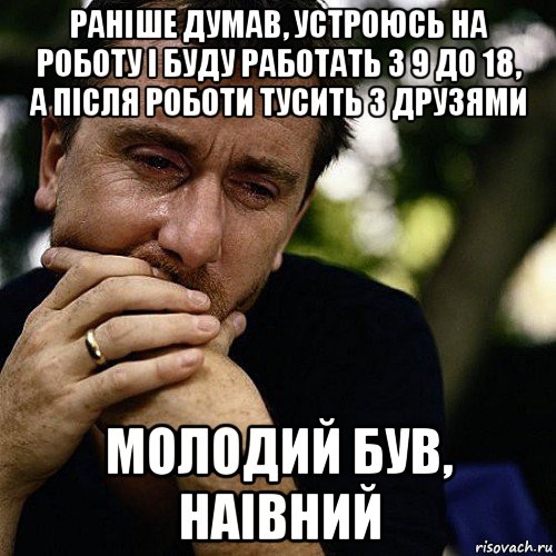 раніше думав, устроюсь на роботу і буду работать з 9 до 18, а після роботи тусить з друзями молодий був, наівний, Мем Тим рот плачет