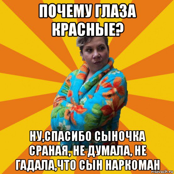 почему глаза красные? ну,спасибо сыночка сраная, не думала, не гадала,что сын наркоман, Мем Типичная мама