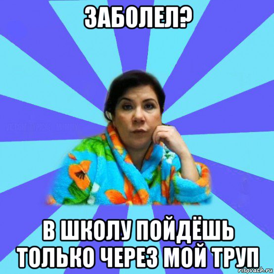 заболел? в школу пойдёшь только через мой труп, Мем типичная мама