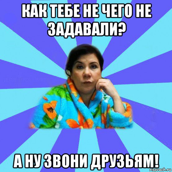 как тебе не чего не задавали? а ну звони друзьям!, Мем типичная мама