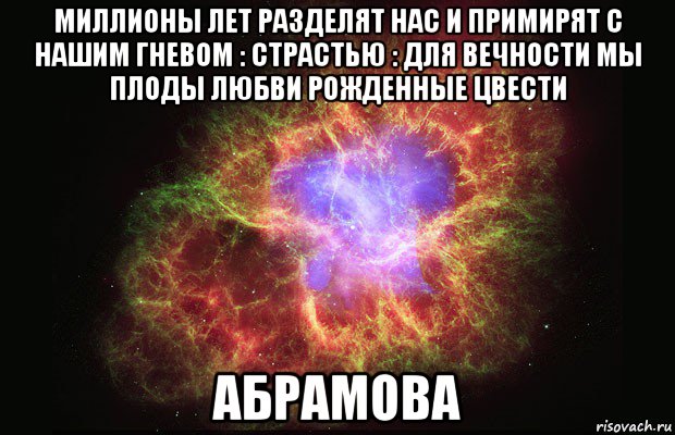 миллионы лет разделят нас и примирят с нашим гневом : страстью : для вечности мы плоды любви рожденные цвести абрамова, Мем Туманность